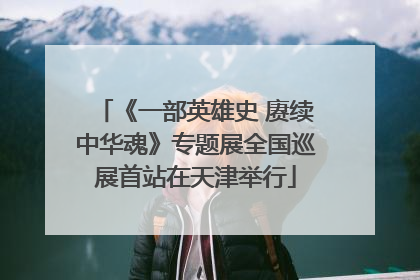 《一部英雄史 赓续中华魂》专题展全国巡展首站在天津举行