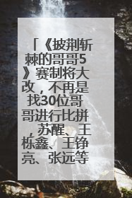 《披荆斩棘的哥哥5》赛制将大改，不再是找30位哥哥进行比拼，苏醒、王栎鑫、王铮亮、张远等多名男团选手被曝将参加