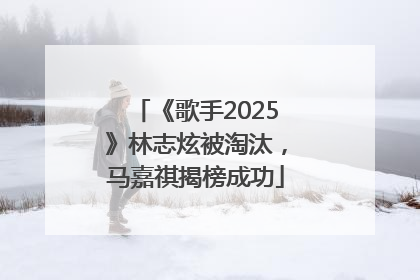 《歌手2025》林志炫被淘汰，马嘉祺揭榜成功