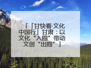 「甘快看·文化中国行」甘肃：以文化“入圈”带动文创“出圈”