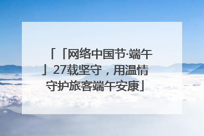 「网络中国节·端午」27载坚守，用温情守护旅客端午安康