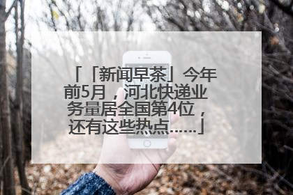 「新闻早茶」今年前5月，河北快递业务量居全国第4位，还有这些热点……