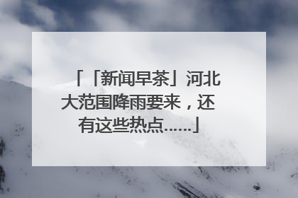 「新闻早茶」河北大范围降雨要来，还有这些热点……