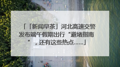 「新闻早茶」河北高速交警发布端午假期出行“避堵指南”，还有这些热点……