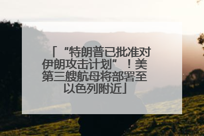 “特朗普已批准对伊朗攻击计划”！美第三艘航母将部署至以色列附近