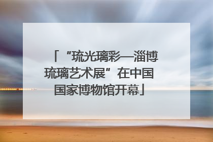 “琉光璃彩—淄博琉璃艺术展”在中国国家博物馆开幕