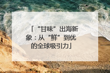 “甘味”出海新象：从“鲜”到优的全球吸引力