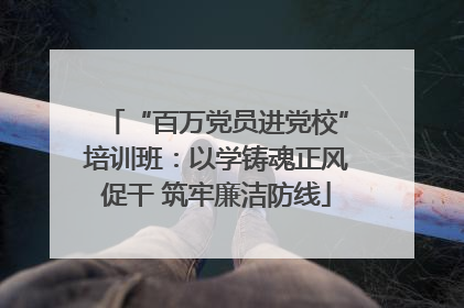 “百万党员进党校”培训班：以学铸魂正风促干 筑牢廉洁防线
