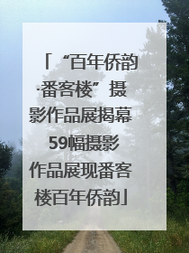 “百年侨韵·番客楼”摄影作品展揭幕 59幅摄影作品展现番客楼百年侨韵