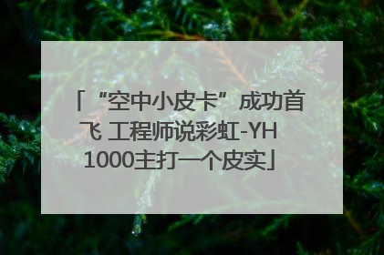 “空中小皮卡”成功首飞 工程师说彩虹-YH1000主打一个皮实
