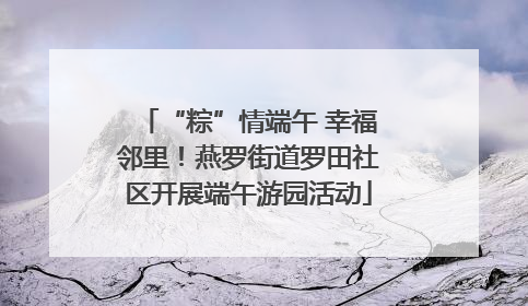 “粽”情端午 幸福邻里！燕罗街道罗田社区开展端午游园活动
