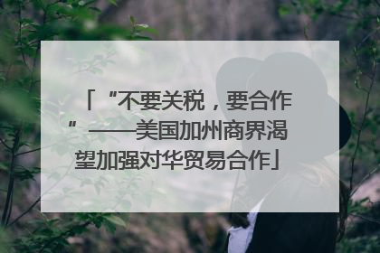 “不要关税，要合作”——美国加州商界渴望加强对华贸易合作
