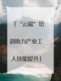 “云端”培训助力产业工人技能提升