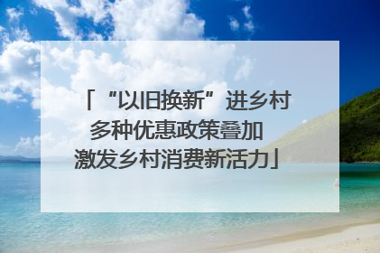“以旧换新”进乡村 多种优惠政策叠加 激发乡村消费新活力