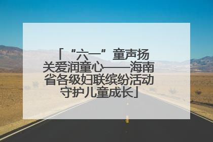 “六一”童声扬 关爱润童心——海南省各级妇联缤纷活动守护儿童成长