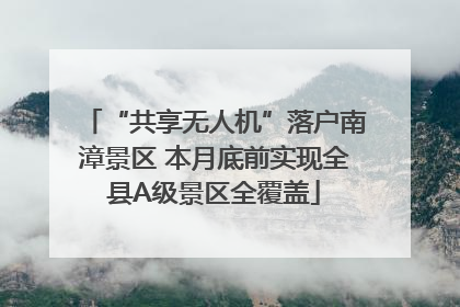 “共享无人机”落户南漳景区 本月底前实现全县A级景区全覆盖