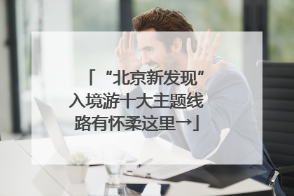 “北京新发现”入境游十大主题线路有怀柔这里→