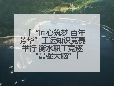“匠心筑梦 百年芳华”工运知识竞赛举行 衡水职工竞逐“最强大脑”