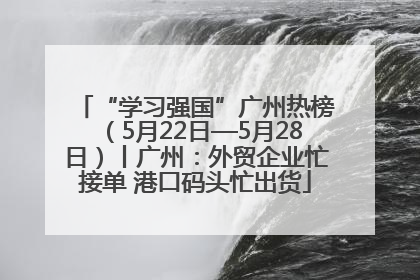 “学习强国”广州热榜（5月22日—5月28日）丨广州：外贸企业忙接单 港口码头忙出货