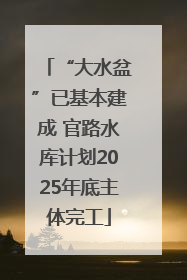 “大水盆”已基本建成 官路水库计划2025年底主体完工