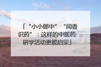 “小小郎中”“闻香识药”：这样的中医药研学活动更能启蒙