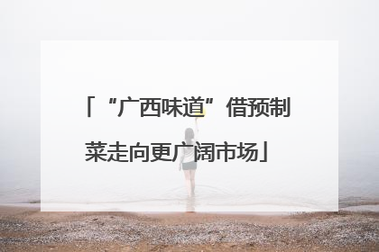 “广西味道”借预制菜走向更广阔市场