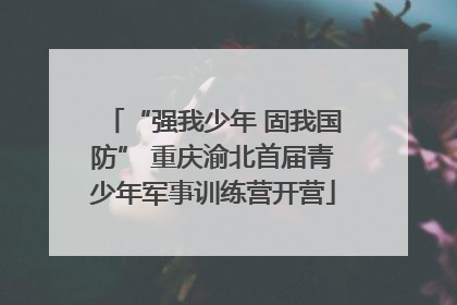 “强我少年 固我国防” 重庆渝北首届青少年军事训练营开营