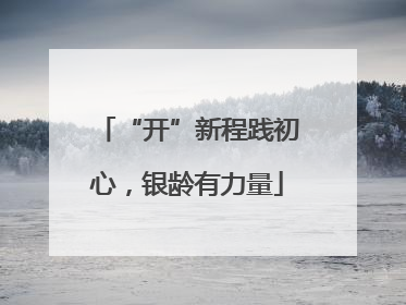“开”新程践初心，银龄有力量