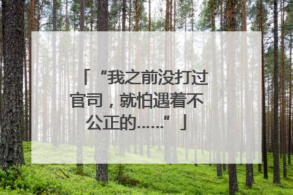“我之前没打过官司，就怕遇着不公正的……”