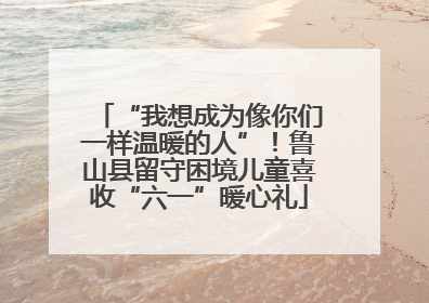 “我想成为像你们一样温暖的人”！鲁山县留守困境儿童喜收“六一”暖心礼