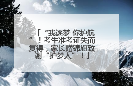 “我逐梦 你护航”!考生准考证失而复得,家长赠锦旗致谢“护梦人”!