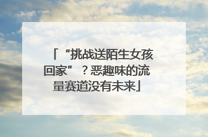 “挑战送陌生女孩回家”？恶趣味的流量赛道没有未来