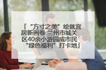 “方寸之美”绘就宜居新画卷 兰州市城关区40余小游园成市民“绿色福利”打卡地