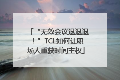 “无效会议退退退！”TCL如何让职场人重获时间主权