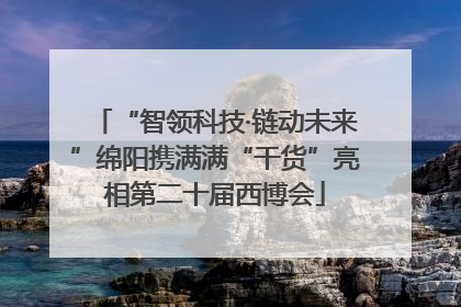 “智领科技·链动未来”绵阳携满满“干货”亮相第二十届西博会