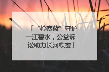 “检察蓝”守护一江碧水，公益诉讼助力长河蝶变