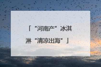 “河南产”冰淇淋“清凉出海”