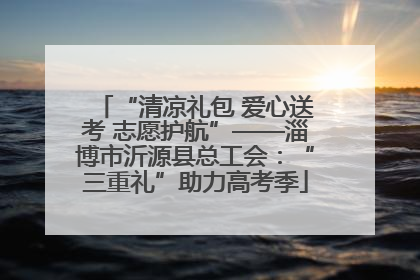 “清凉礼包 爱心送考 志愿护航”——淄博市沂源县总工会：“三重礼”助力高考季