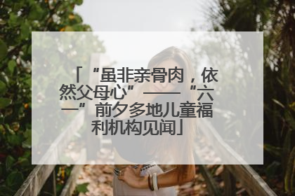 “虽非亲骨肉，依然父母心”——“六一”前夕多地儿童福利机构见闻