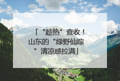 “趁热”查收！山东的“绿野仙踪”清凉感拉满