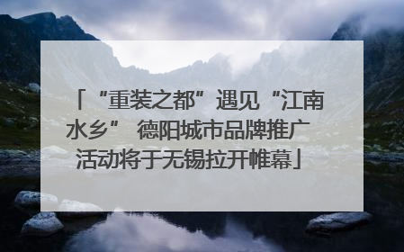 “重装之都”遇见“江南水乡” 德阳城市品牌推广活动将于无锡拉开帷幕