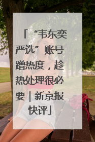 “韦东奕严选”账号蹭热度，趁热处理很必要｜新京报快评