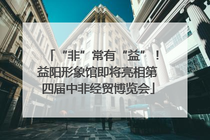 “非”常有“益”！益阳形象馆即将亮相第四届中非经贸博览会