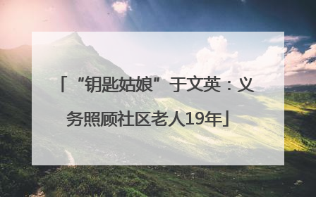 “钥匙姑娘”于文英：义务照顾社区老人19年