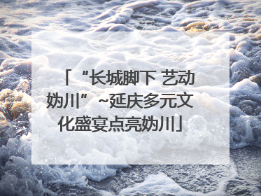 “长城脚下 艺动妫川”~延庆多元文化盛宴点亮妫川