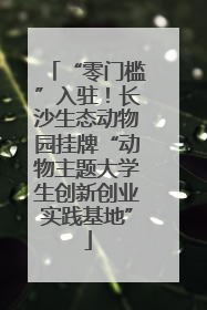 “零门槛”入驻！长沙生态动物园挂牌“动物主题大学生创新创业实践基地”