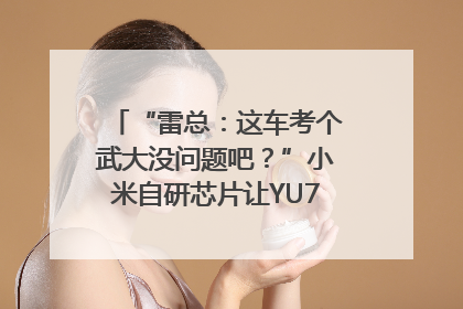 “雷总：这车考个武大没问题吧？”小米自研芯片让YU7会学习｜汽车科技