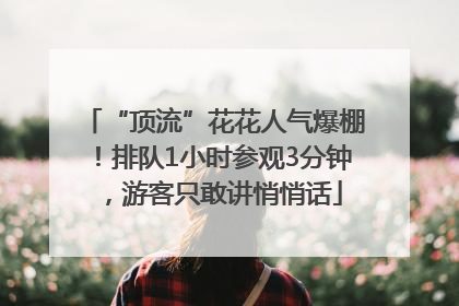 “顶流”花花人气爆棚！排队1小时参观3分钟，游客只敢讲悄悄话