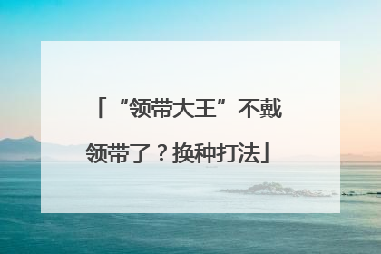 “领带大王”不戴领带了？换种打法