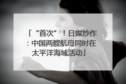 “首次”！日媒炒作：中国两艘航母同时在太平洋海域活动